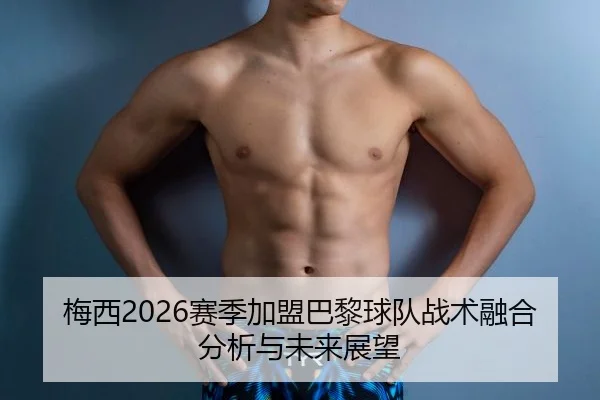 梅西2026赛季加盟巴黎球队战术融合分析与未来展望