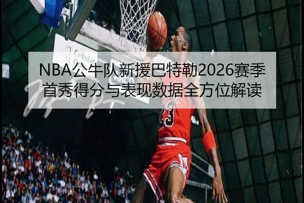 NBA公牛队新援巴特勒2026赛季首秀得分与表现数据全方位解读