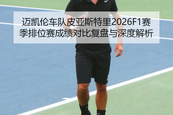 迈凯伦车队皮亚斯特里2026F1赛季排位赛成绩对比复盘与深度解析