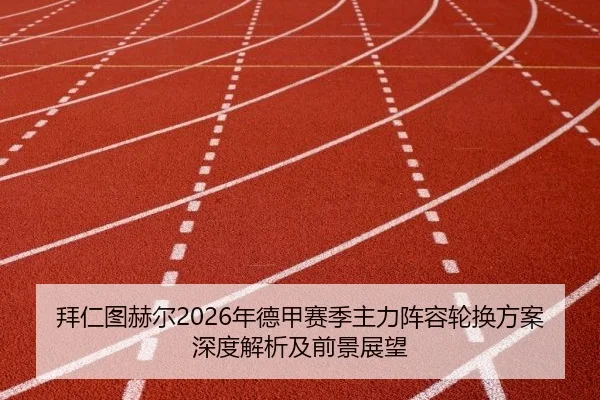 拜仁图赫尔2026年德甲赛季主力阵容轮换方案深度解析及前景展望
