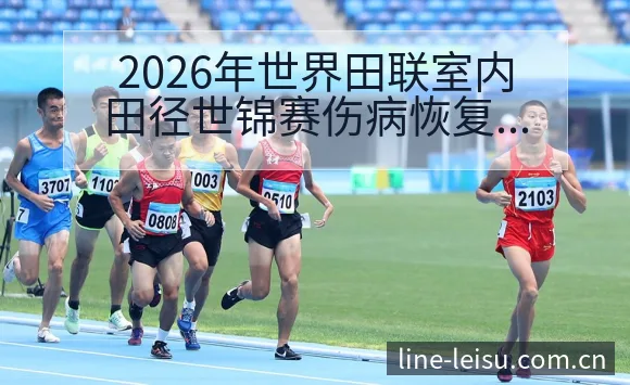 2026年世界田联室内田径世锦赛伤病恢复与赛程影响历史表 - 雷速官方网址