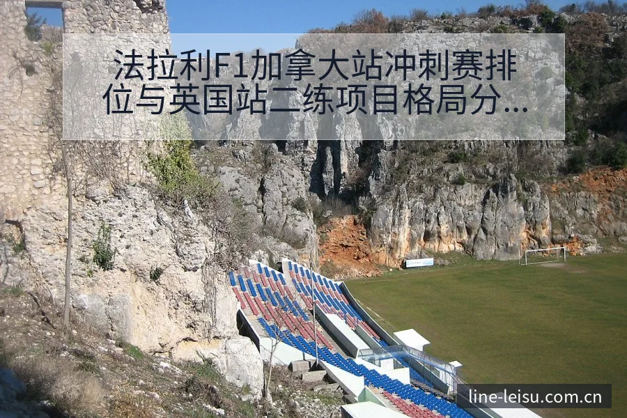 法拉利F1加拿大站冲刺赛排位与英国站二练项目格局分析 - 雷速官方网址
