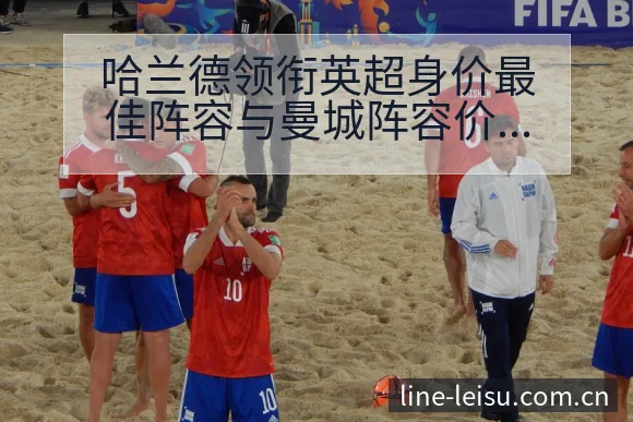 哈兰德领衔英超身价最佳阵容与曼城阵容价值数据对比分析 - 雷速官方网址