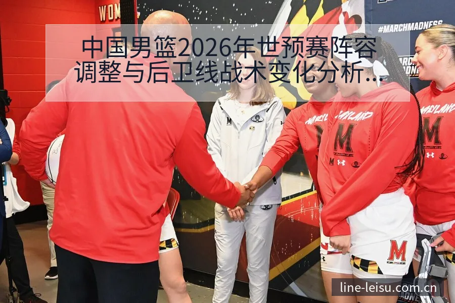 中国男篮2026年世预赛阵容调整与后卫线战术变化分析及其 - 雷速官方网址