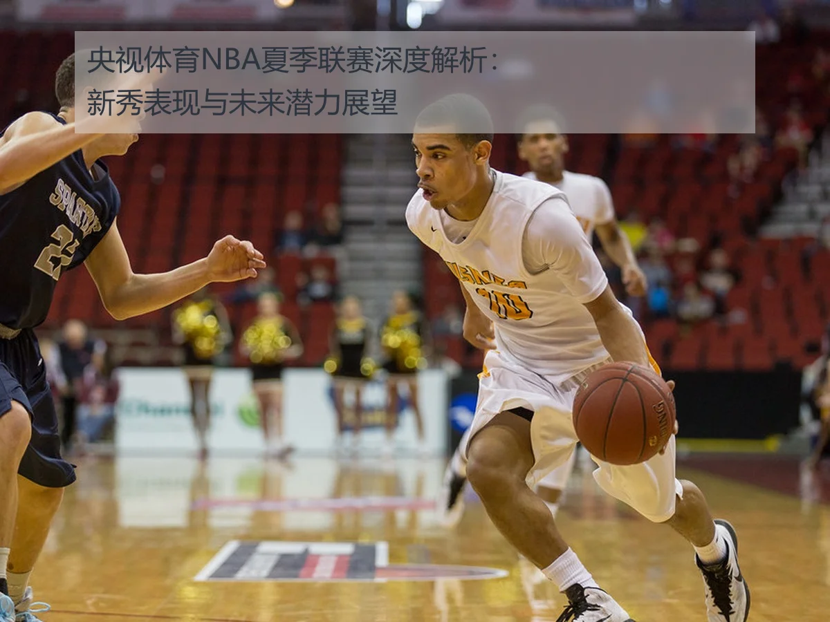 央视体育NBA夏季联赛深度解析：新秀表现与未来潜力展望